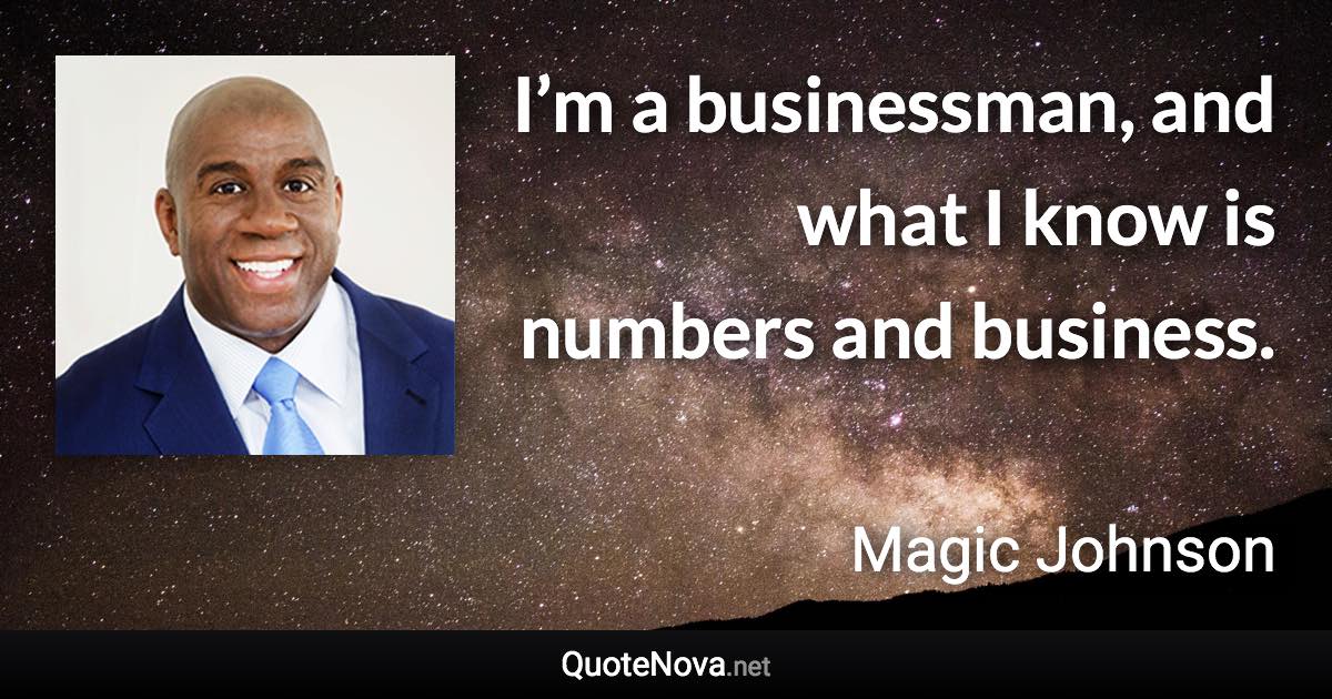 I’m a businessman, and what I know is numbers and business. - Magic Johnson quote