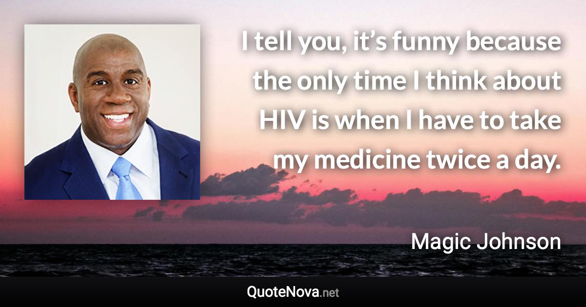 I tell you, it’s funny because the only time I think about HIV is when I have to take my medicine twice a day. - Magic Johnson quote