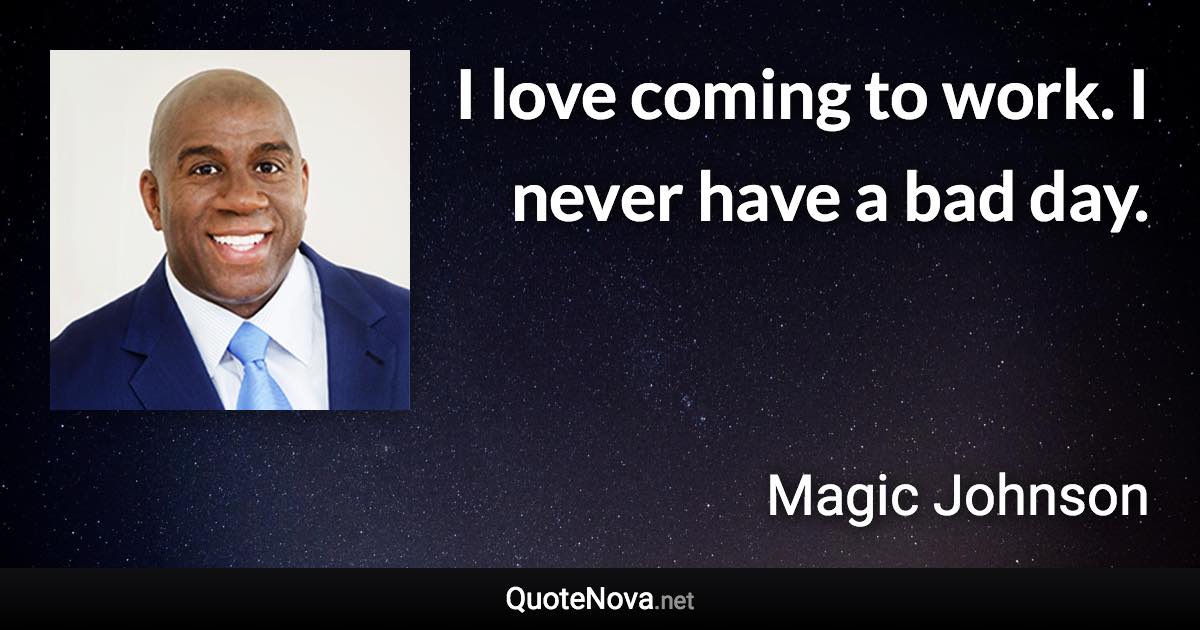 I love coming to work. I never have a bad day. - Magic Johnson quote