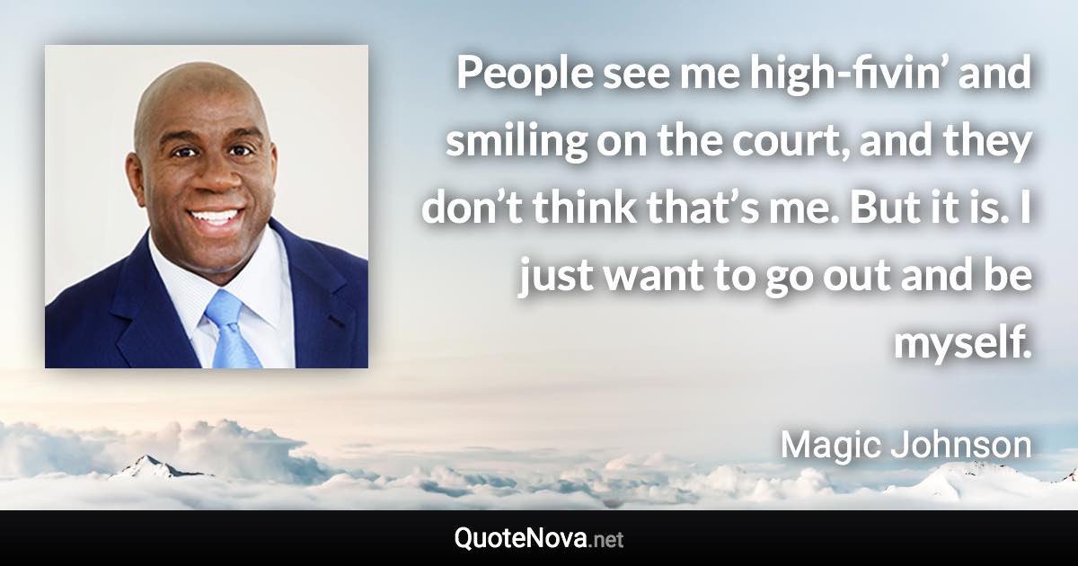 People see me high-fivin’ and smiling on the court, and they don’t think that’s me. But it is. I just want to go out and be myself. - Magic Johnson quote