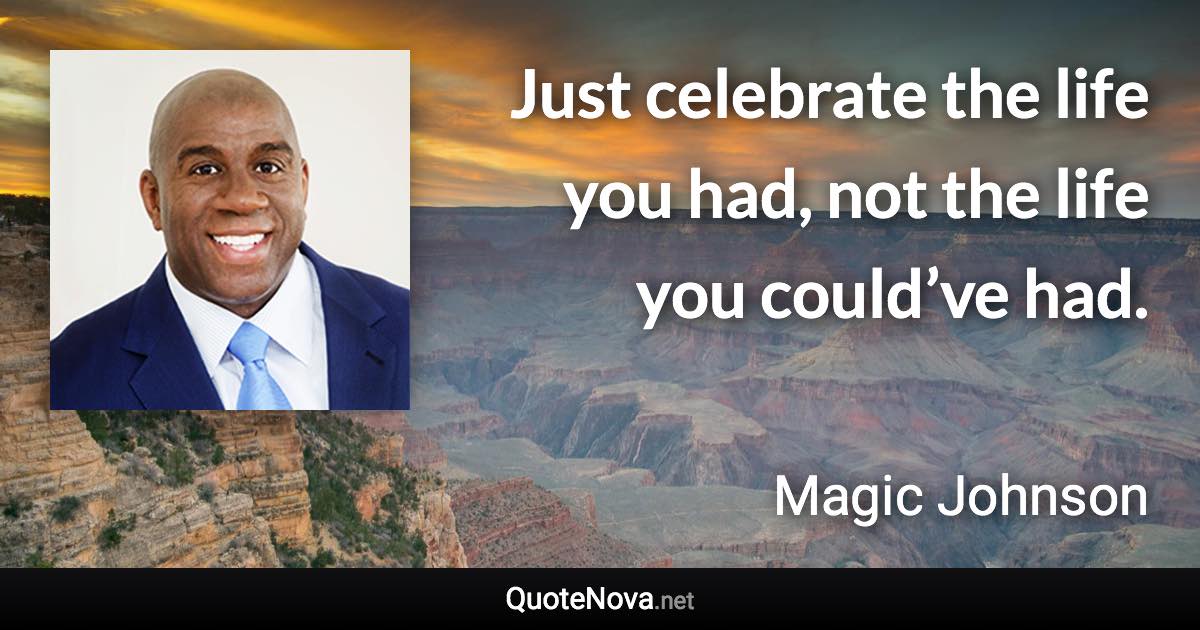 Just celebrate the life you had, not the life you could’ve had. - Magic Johnson quote