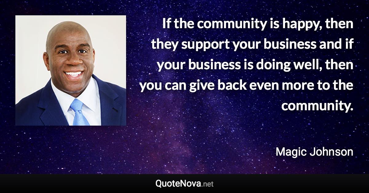 If the community is happy, then they support your business and if your business is doing well, then you can give back even more to the community. - Magic Johnson quote