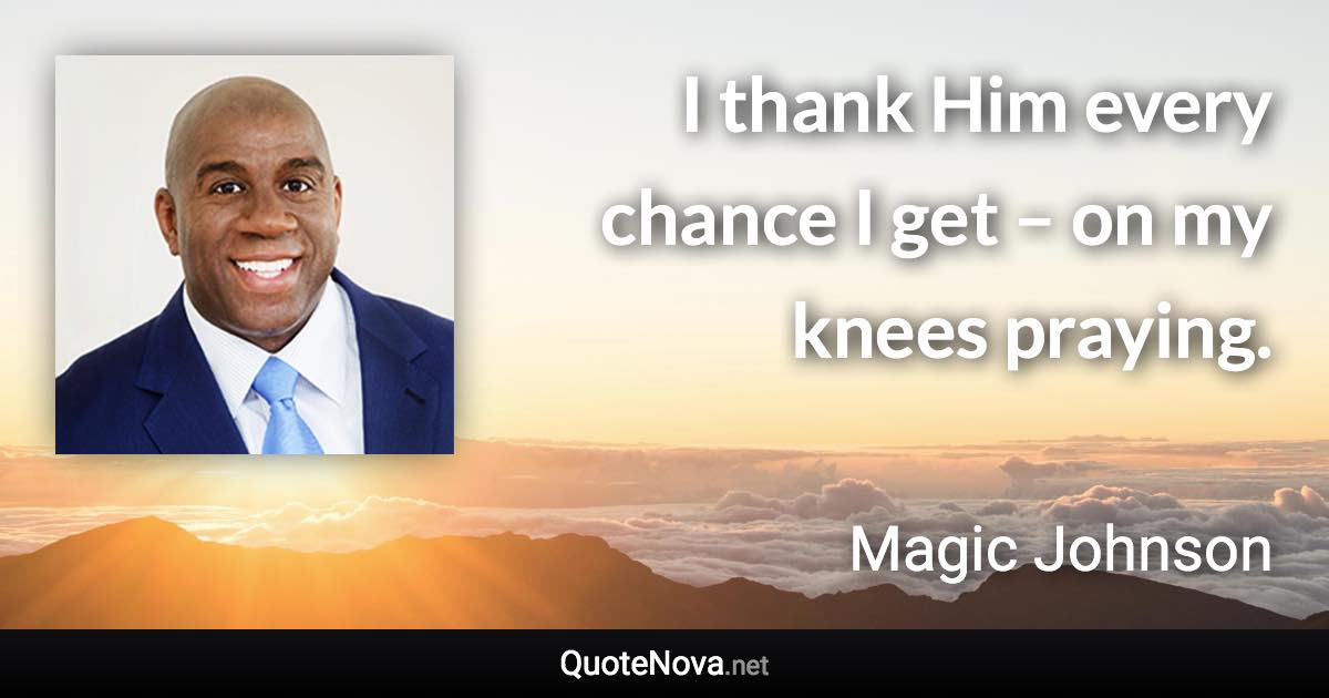 I thank Him every chance I get – on my knees praying. - Magic Johnson quote