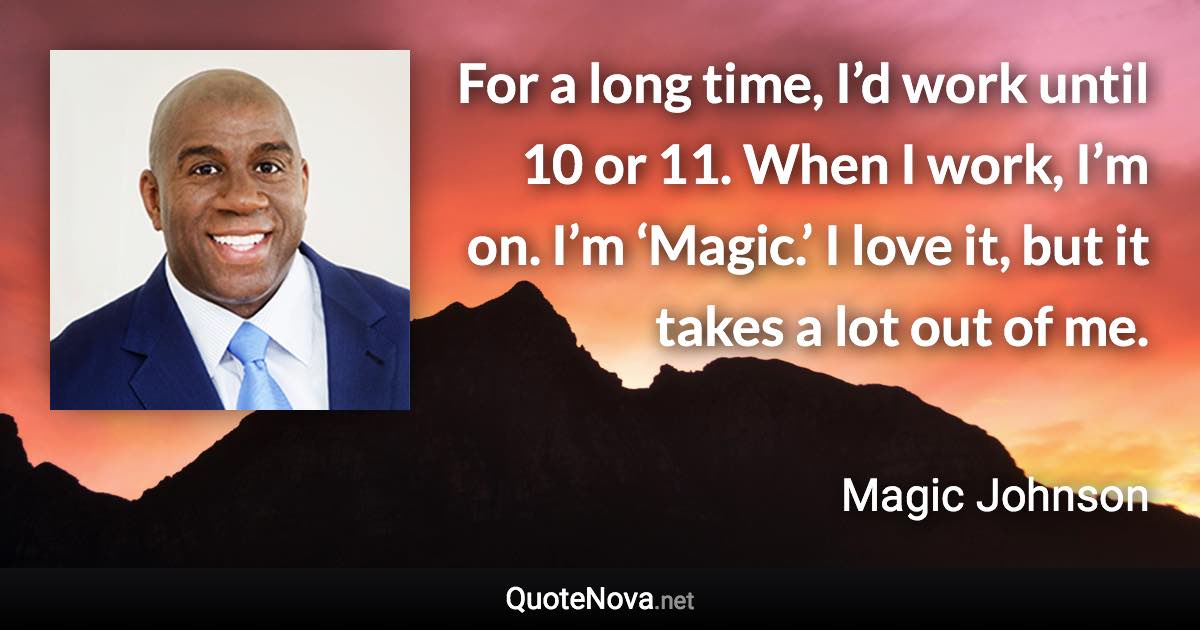 For a long time, I’d work until 10 or 11. When I work, I’m on. I’m ‘Magic.’ I love it, but it takes a lot out of me. - Magic Johnson quote