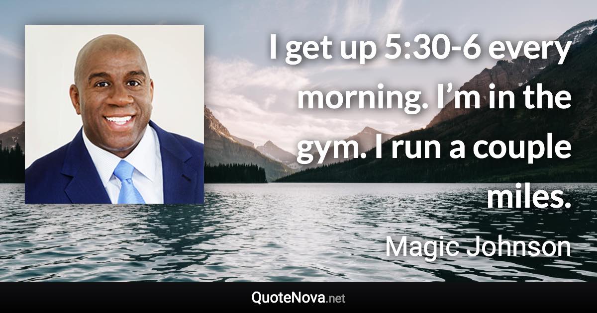 I get up 5:30-6 every morning. I’m in the gym. I run a couple miles. - Magic Johnson quote