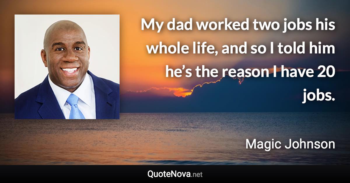 My dad worked two jobs his whole life, and so I told him he’s the reason I have 20 jobs. - Magic Johnson quote