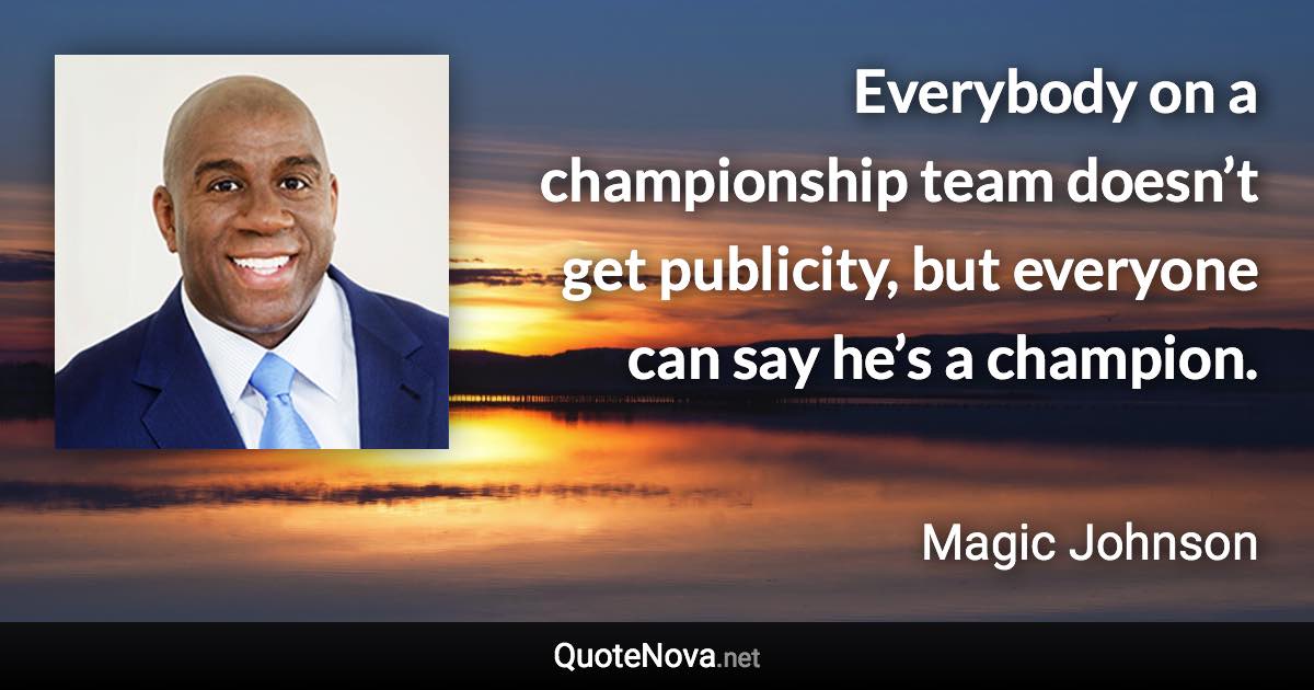 Everybody on a championship team doesn’t get publicity, but everyone can say he’s a champion. - Magic Johnson quote