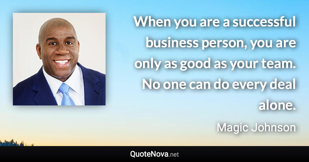 When you are a successful business person, you are only as good as your team. No one can do every deal alone. - Magic Johnson quote