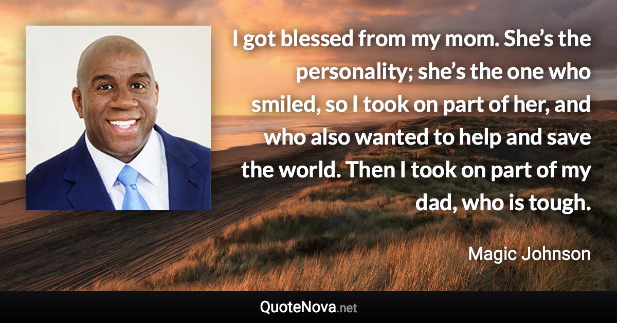 I got blessed from my mom. She’s the personality; she’s the one who smiled, so I took on part of her, and who also wanted to help and save the world. Then I took on part of my dad, who is tough. - Magic Johnson quote