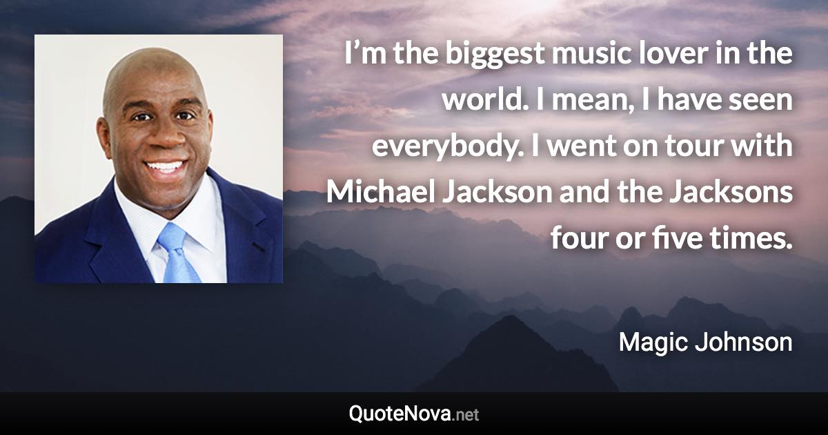 I’m the biggest music lover in the world. I mean, I have seen everybody. I went on tour with Michael Jackson and the Jacksons four or five times. - Magic Johnson quote