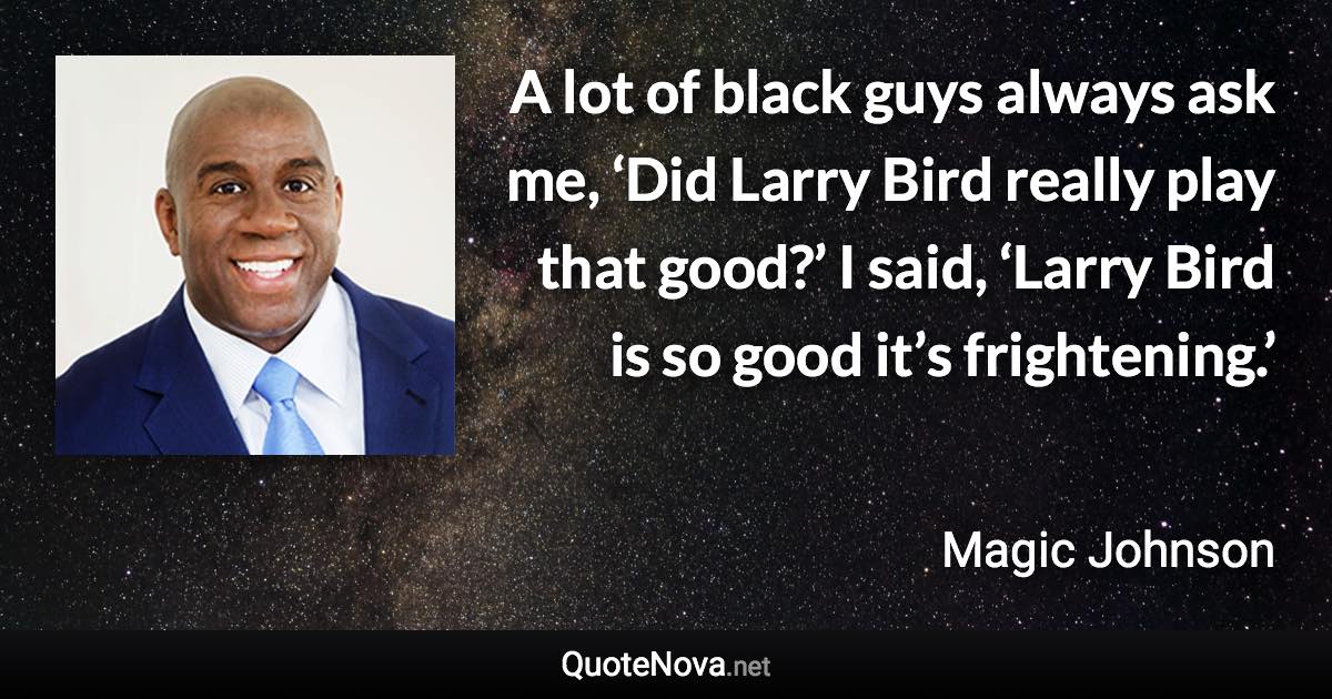 A lot of black guys always ask me, ‘Did Larry Bird really play that good?’ I said, ‘Larry Bird is so good it’s frightening.’ - Magic Johnson quote