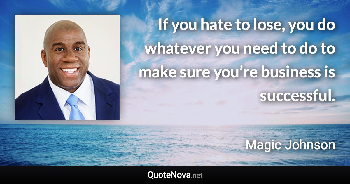 If you hate to lose, you do whatever you need to do to make sure you’re business is successful. - Magic Johnson quote