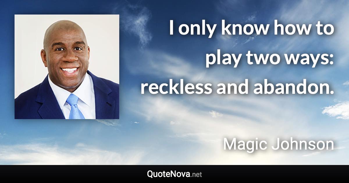 I only know how to play two ways: reckless and abandon. - Magic Johnson quote