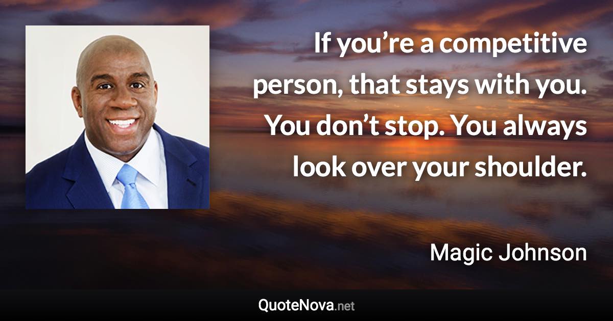 If you’re a competitive person, that stays with you. You don’t stop. You always look over your shoulder. - Magic Johnson quote