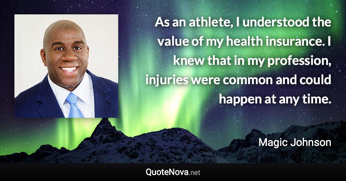 As an athlete, I understood the value of my health insurance. I knew that in my profession, injuries were common and could happen at any time. - Magic Johnson quote