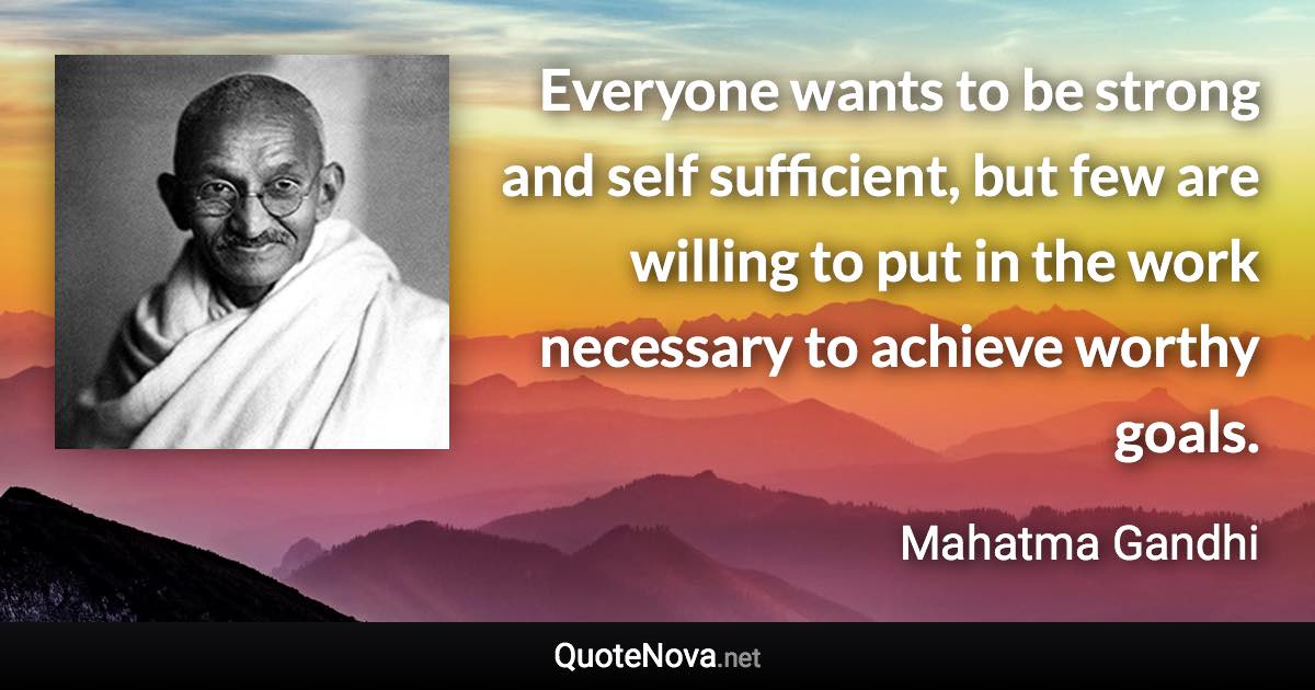 Everyone wants to be strong and self sufficient, but few are willing to put in the work necessary to achieve worthy goals. - Mahatma Gandhi quote