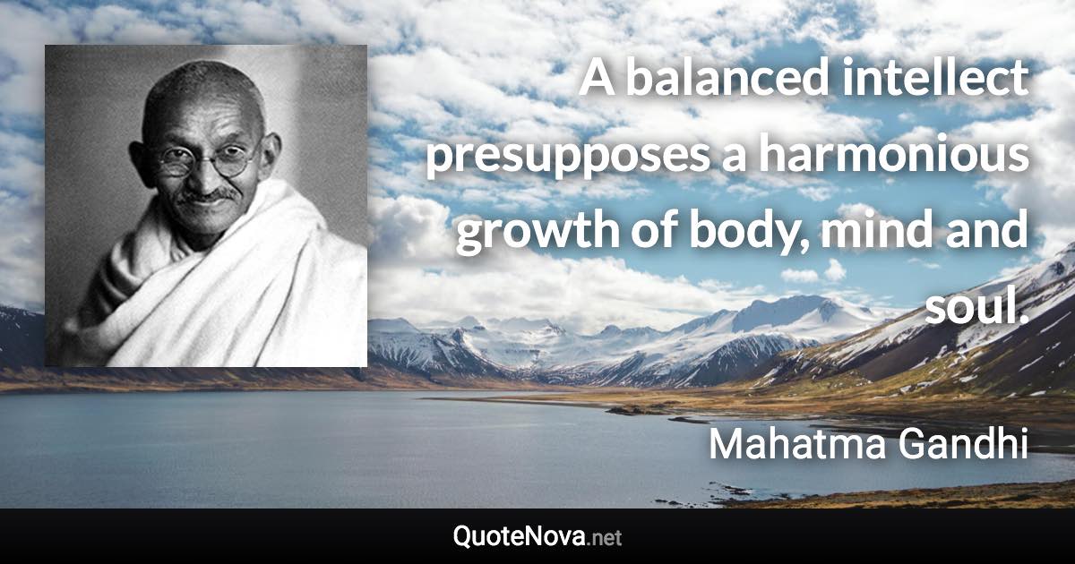 A balanced intellect presupposes a harmonious growth of body, mind and soul. - Mahatma Gandhi quote