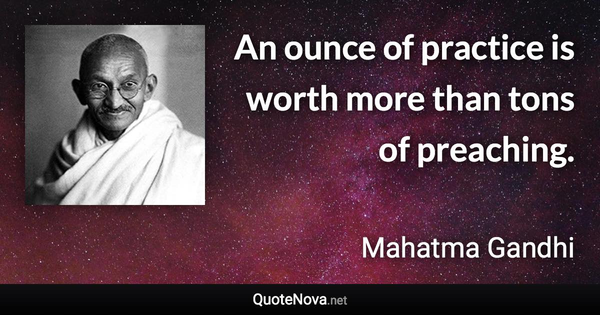 An ounce of practice is worth more than tons of preaching. - Mahatma Gandhi quote