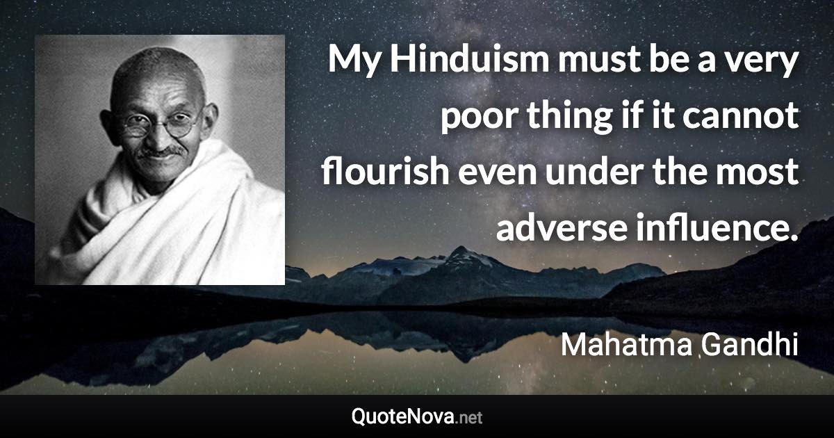 My Hinduism must be a very poor thing if it cannot flourish even under the most adverse influence. - Mahatma Gandhi quote