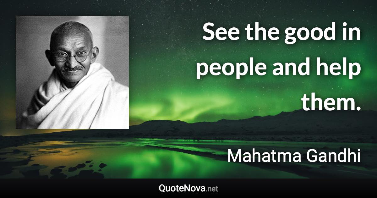 See the good in people and help them. - Mahatma Gandhi quote