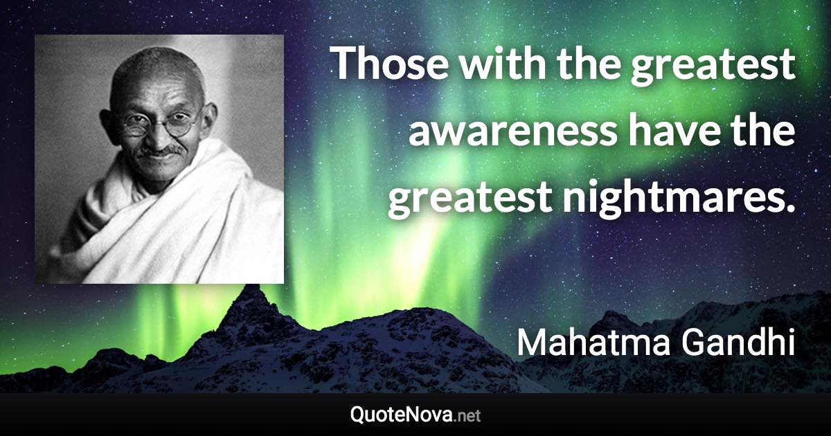 Those with the greatest awareness have the greatest nightmares. - Mahatma Gandhi quote