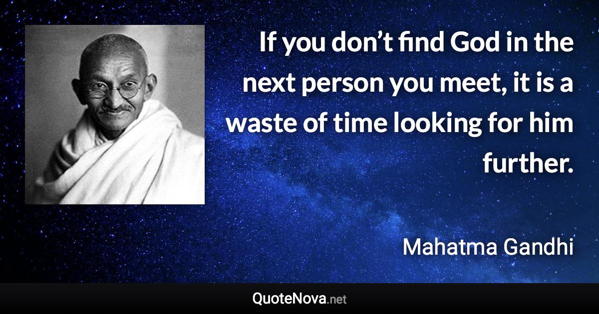 If you don’t find God in the next person you meet, it is a waste of time looking for him further. - Mahatma Gandhi quote