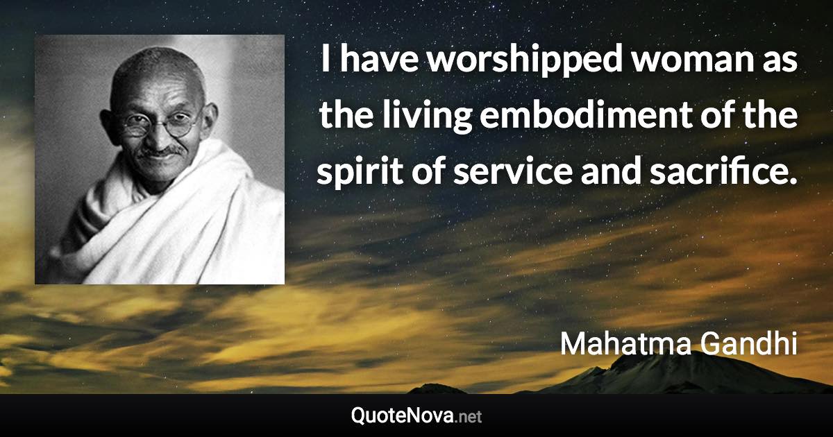 I have worshipped woman as the living embodiment of the spirit of service and sacrifice. - Mahatma Gandhi quote