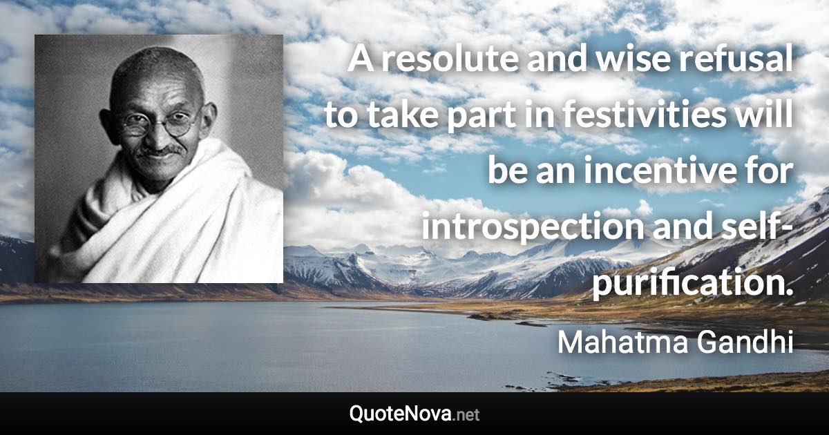 A resolute and wise refusal to take part in festivities will be an incentive for introspection and self-purification. - Mahatma Gandhi quote