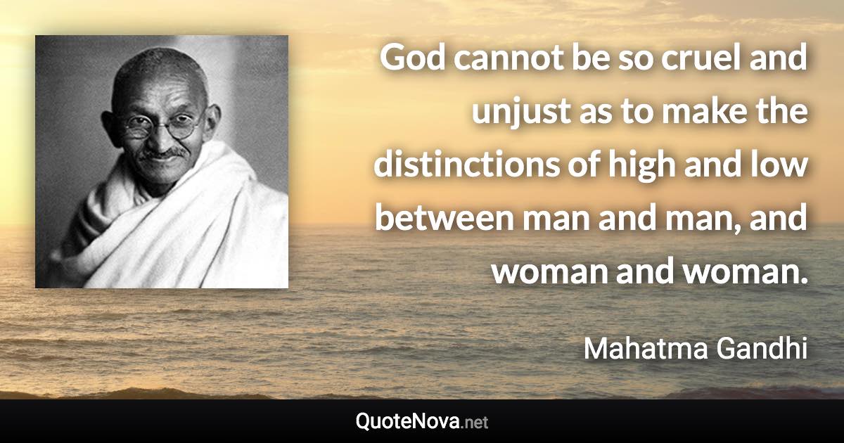 God cannot be so cruel and unjust as to make the distinctions of high and low between man and man, and woman and woman. - Mahatma Gandhi quote