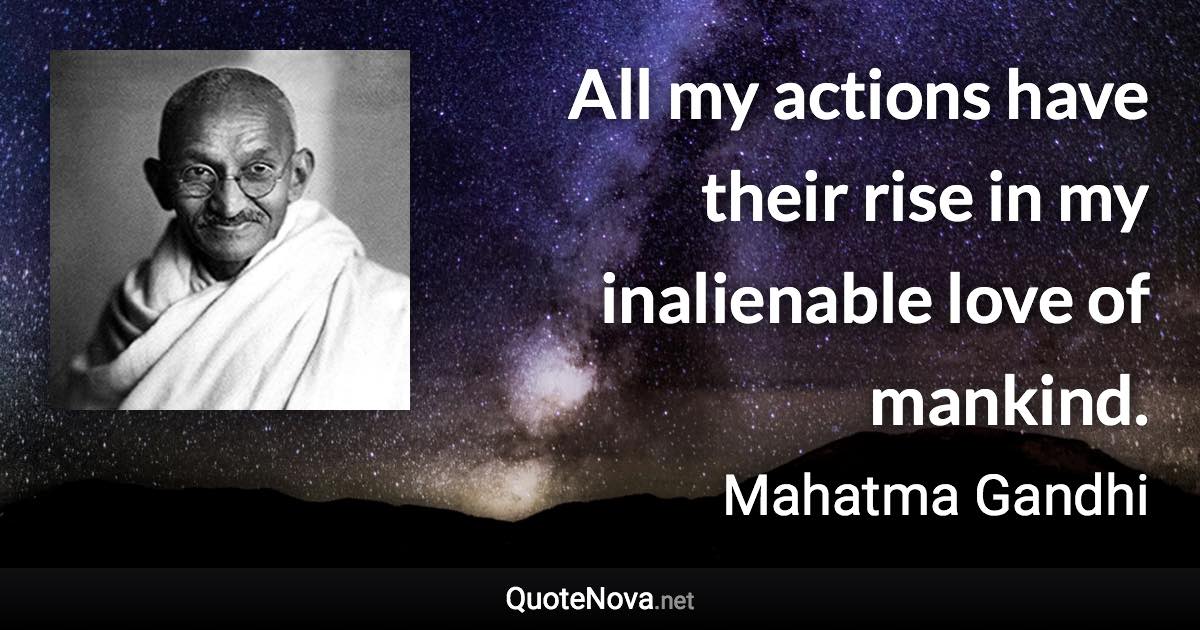 All my actions have their rise in my inalienable love of mankind. - Mahatma Gandhi quote