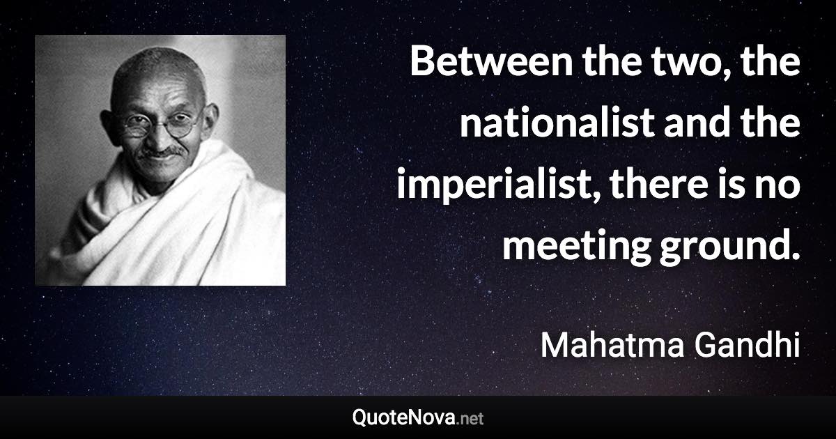 Between the two, the nationalist and the imperialist, there is no meeting ground. - Mahatma Gandhi quote