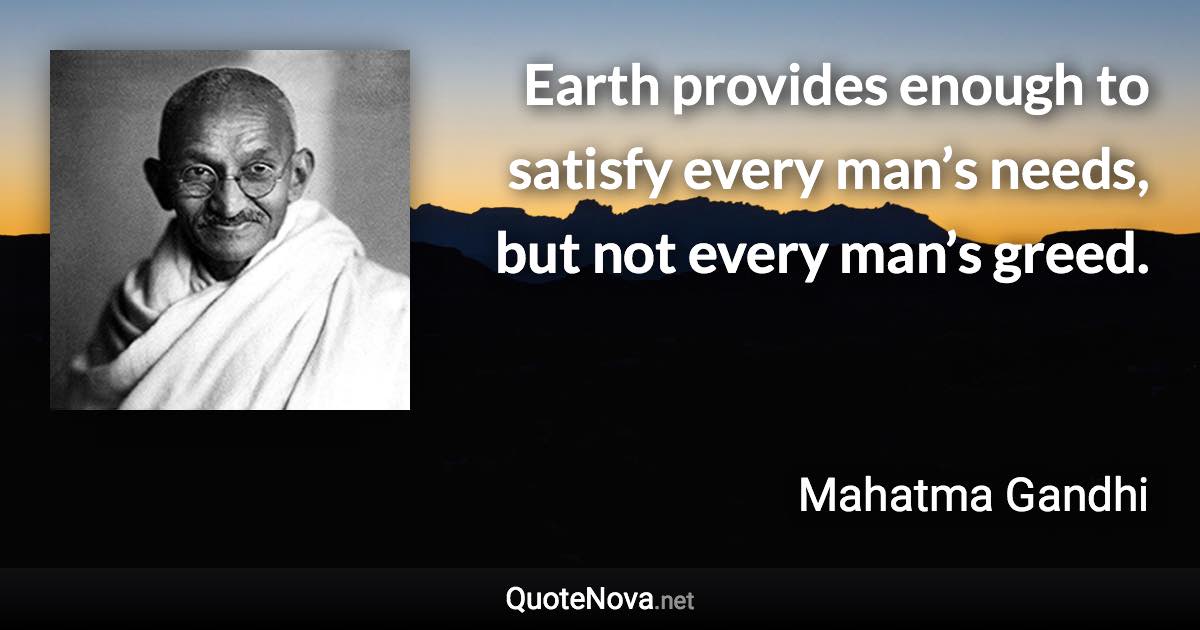 Earth provides enough to satisfy every man’s needs, but not every man’s greed. - Mahatma Gandhi quote