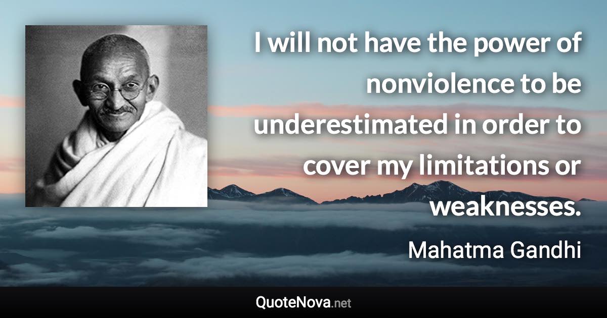 I will not have the power of nonviolence to be underestimated in order to cover my limitations or weaknesses. - Mahatma Gandhi quote