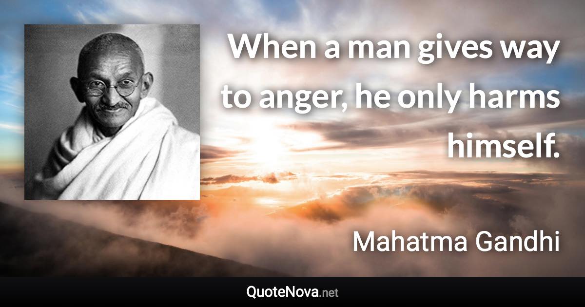 When a man gives way to anger, he only harms himself. - Mahatma Gandhi quote