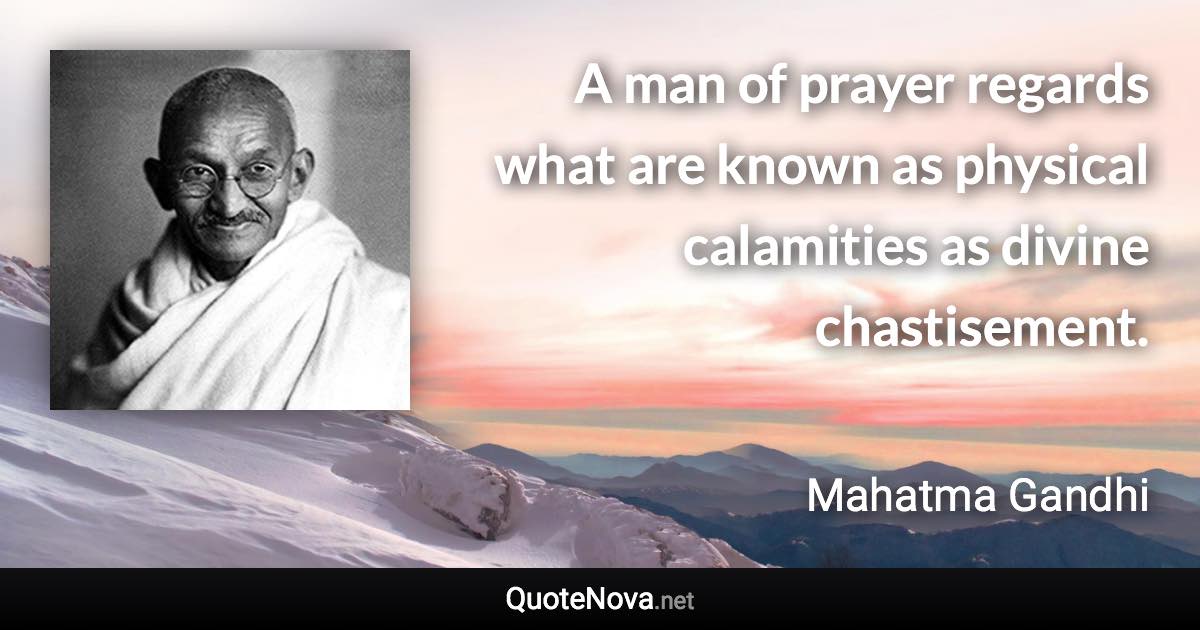 A man of prayer regards what are known as physical calamities as divine chastisement. - Mahatma Gandhi quote