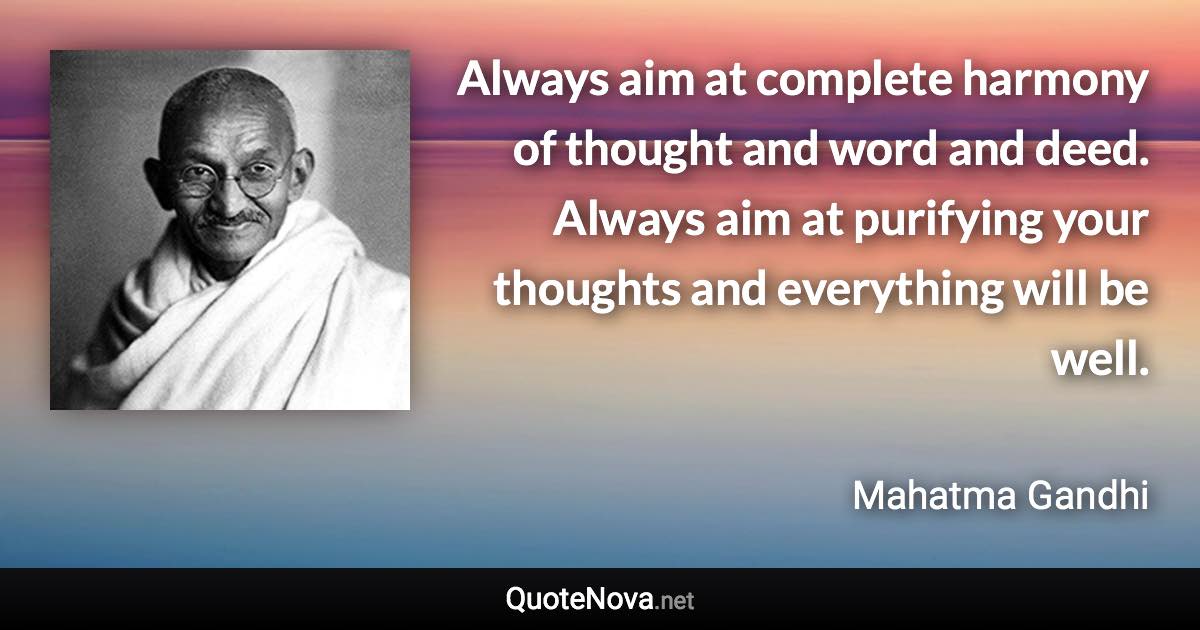 Always aim at complete harmony of thought and word and deed. Always aim at purifying your thoughts and everything will be well. - Mahatma Gandhi quote