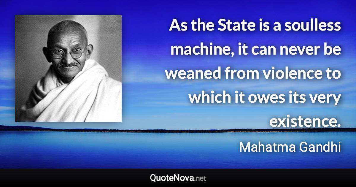 As the State is a soulless machine, it can never be weaned from violence to which it owes its very existence. - Mahatma Gandhi quote