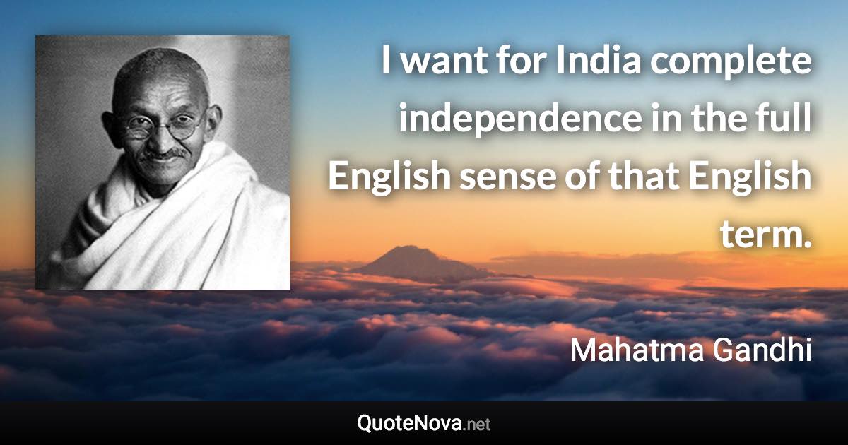 I want for India complete independence in the full English sense of that English term. - Mahatma Gandhi quote