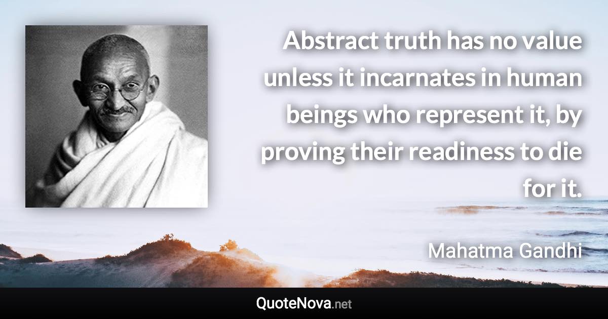 Abstract truth has no value unless it incarnates in human beings who represent it, by proving their readiness to die for it. - Mahatma Gandhi quote