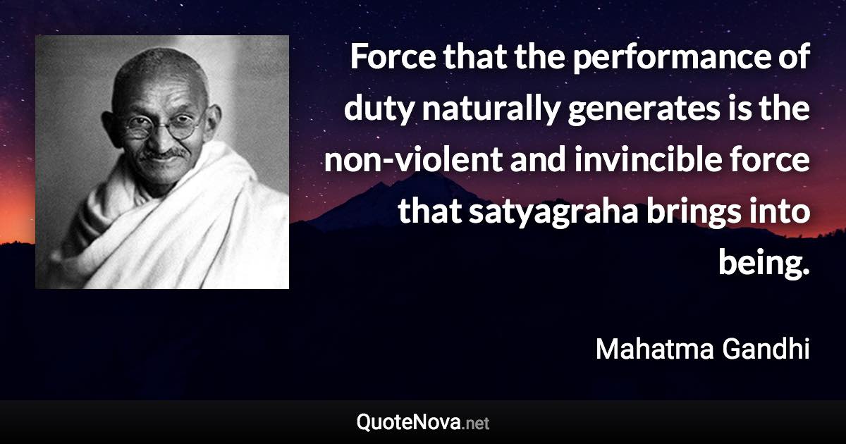 Force that the performance of duty naturally generates is the non-violent and invincible force that satyagraha brings into being. - Mahatma Gandhi quote