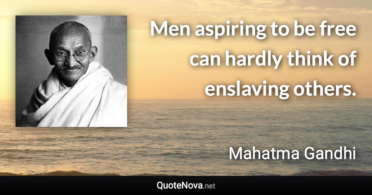 Men aspiring to be free can hardly think of enslaving others. - Mahatma Gandhi quote