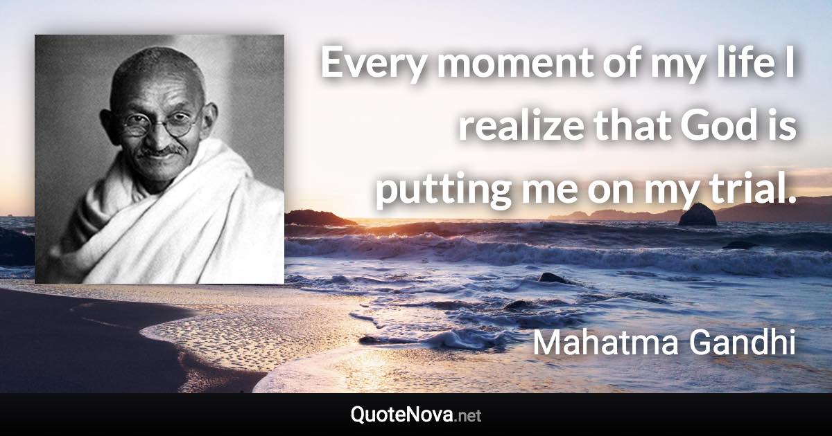 Every moment of my life I realize that God is putting me on my trial. - Mahatma Gandhi quote