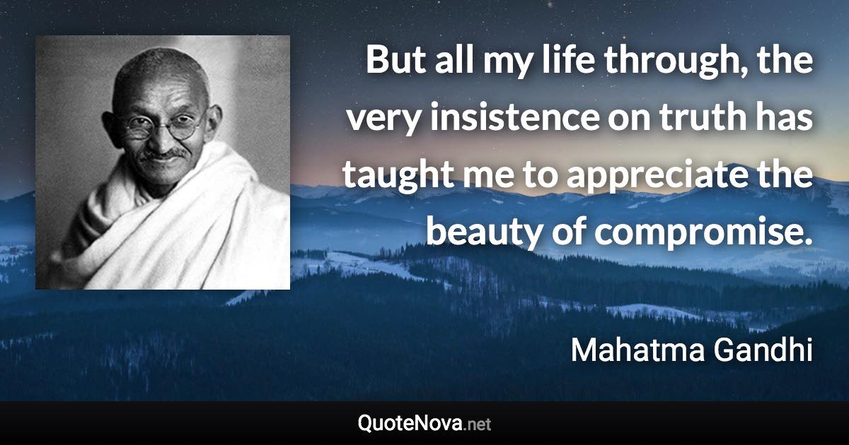 But all my life through, the very insistence on truth has taught me to appreciate the beauty of compromise. - Mahatma Gandhi quote