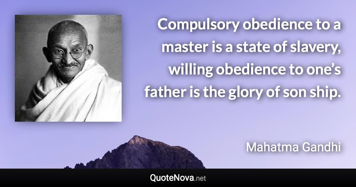 Compulsory obedience to a master is a state of slavery, willing obedience to one’s father is the glory of son ship. - Mahatma Gandhi quote