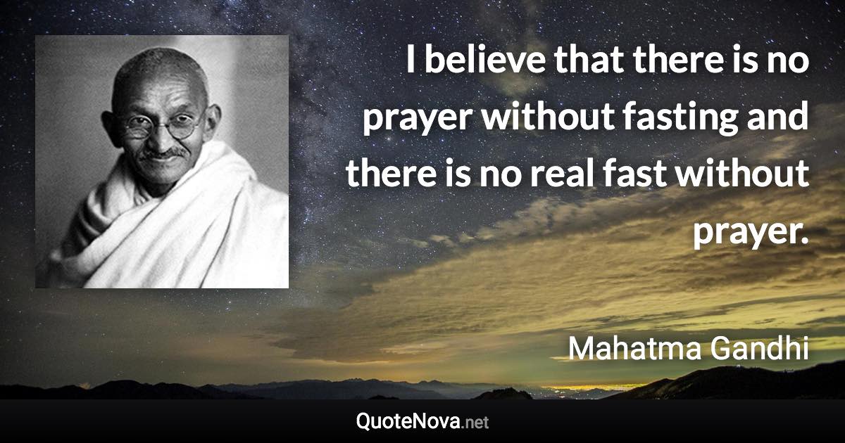 I believe that there is no prayer without fasting and there is no real fast without prayer. - Mahatma Gandhi quote