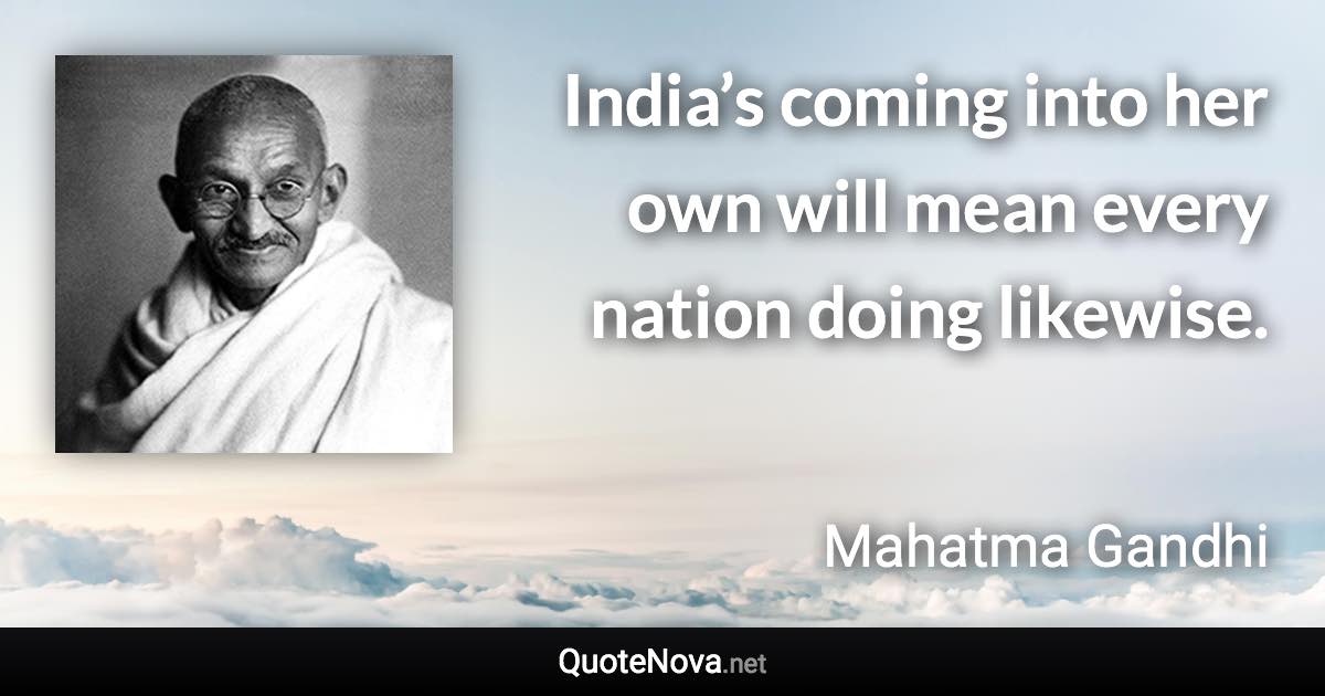 India’s coming into her own will mean every nation doing likewise. - Mahatma Gandhi quote