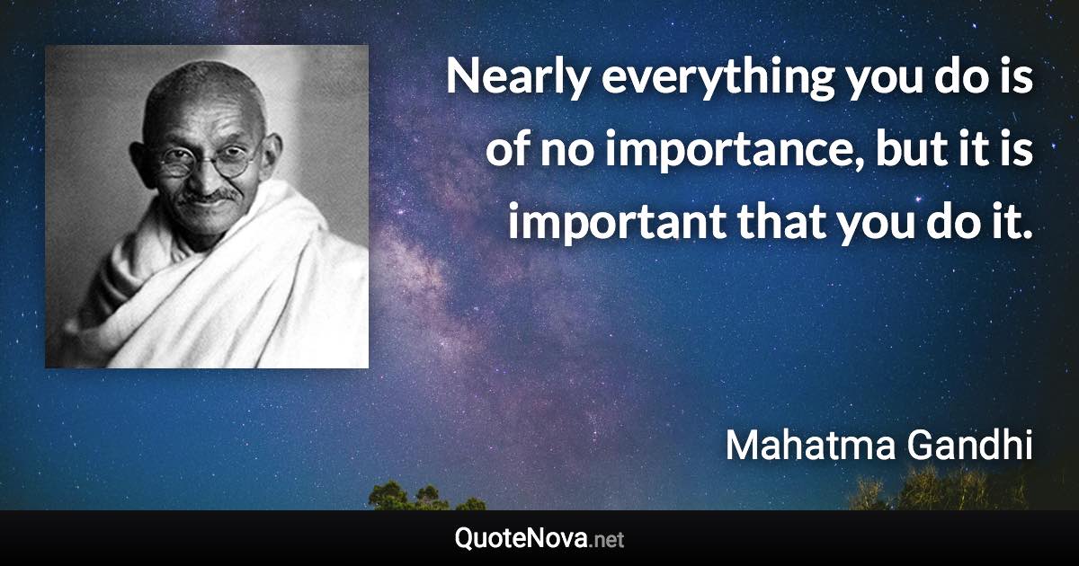 Nearly everything you do is of no importance, but it is important that you do it. - Mahatma Gandhi quote