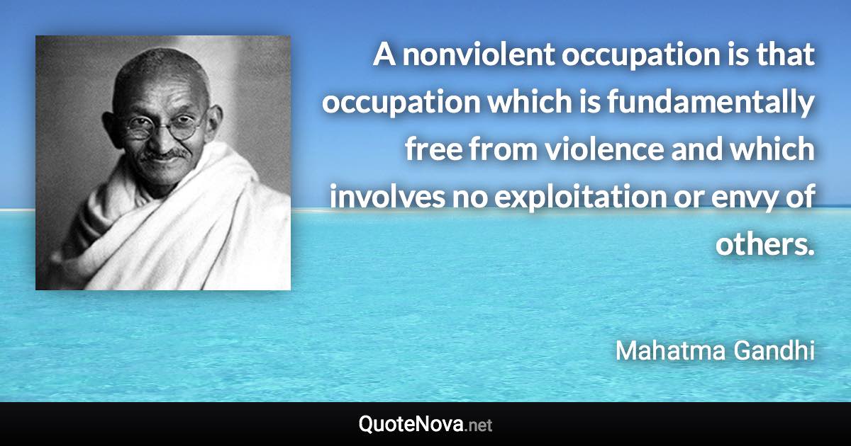 A nonviolent occupation is that occupation which is fundamentally free from violence and which involves no exploitation or envy of others. - Mahatma Gandhi quote