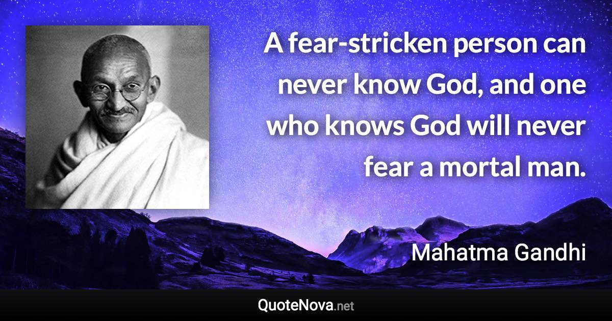 A fear-stricken person can never know God, and one who knows God will never fear a mortal man. - Mahatma Gandhi quote