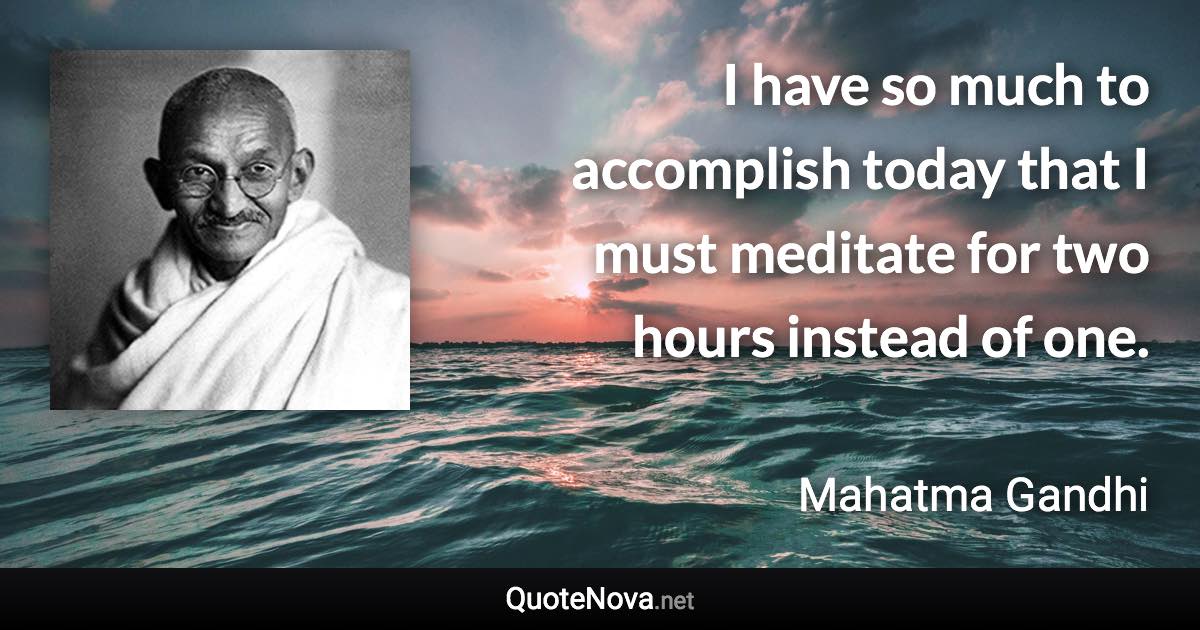 I have so much to accomplish today that I must meditate for two hours instead of one. - Mahatma Gandhi quote